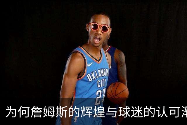 为何詹姆斯的辉煌与球迷的认可渐行渐远？